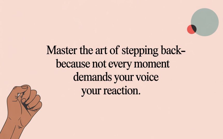 "Master the art of stepping back—because not every moment demands your voice or your reaction."
