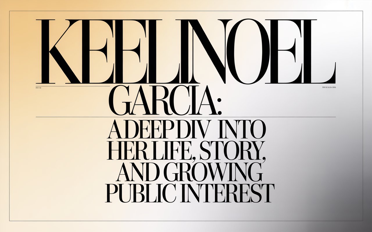 Keelin Noel Garcia: A Deep Dive Into Her Life, Story, and Growing Public Interest